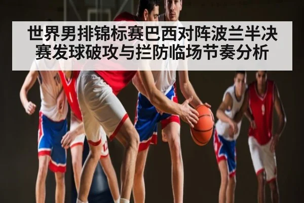 世界男排锦标赛巴西对阵波兰半决赛发球破攻与拦防临场节奏分析 - Kaiyun Sports